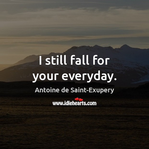 I still fall for your everyday. Antoine de Saint-Exupery Picture Quote