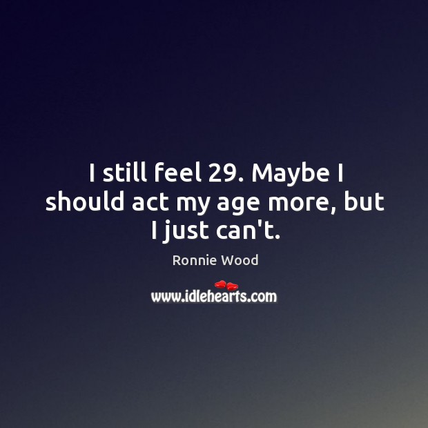 I still feel 29. Maybe I should act my age more, but I just can’t. Ronnie Wood Picture Quote