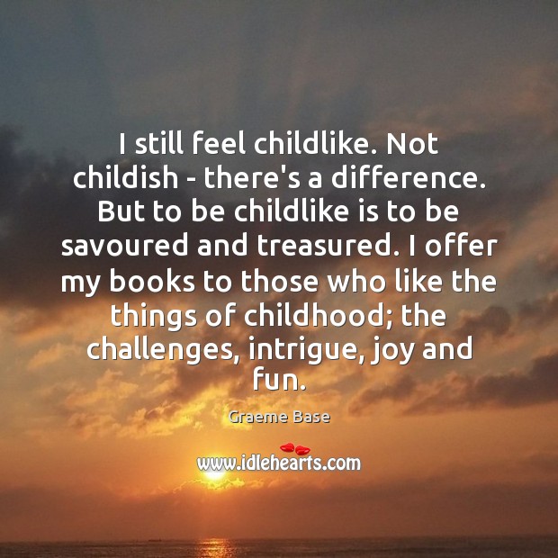 I still feel childlike. Not childish – there’s a difference. But to Graeme Base Picture Quote