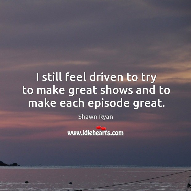 I still feel driven to try to make great shows and to make each episode great. Shawn Ryan Picture Quote