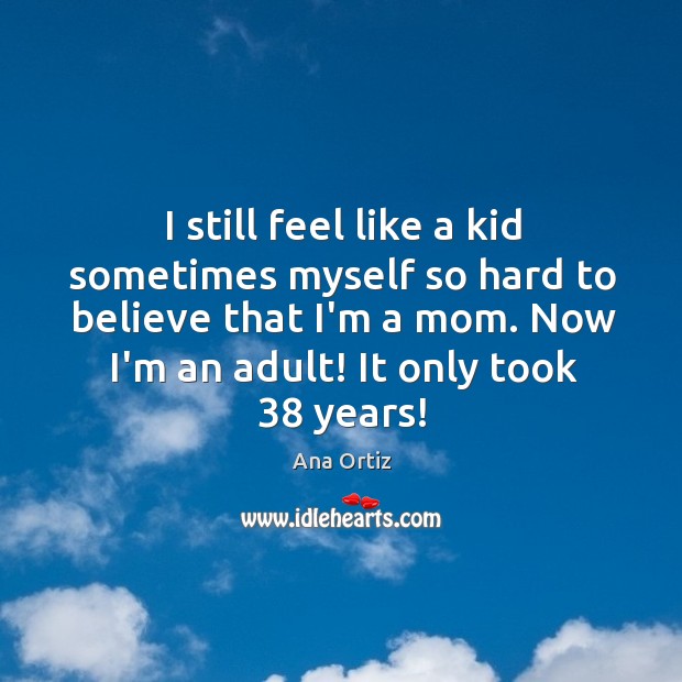 I still feel like a kid sometimes myself so hard to believe Ana Ortiz Picture Quote