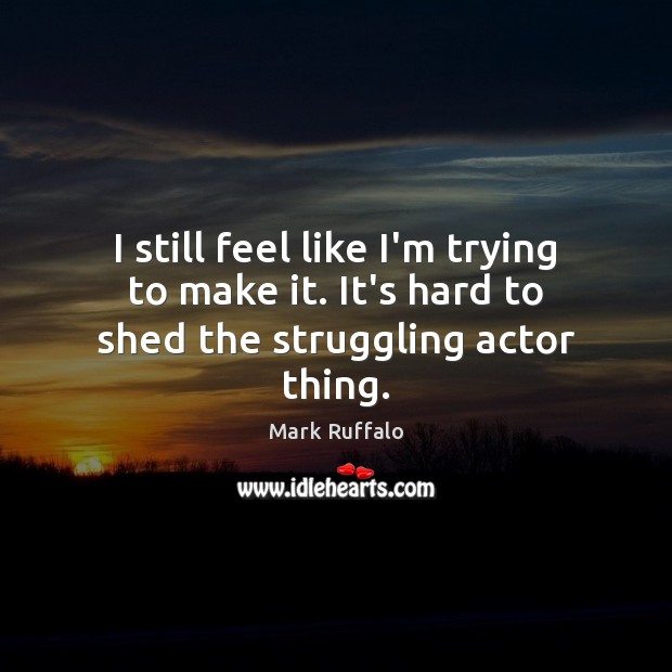 I still feel like I’m trying to make it. It’s hard to shed the struggling actor thing. Mark Ruffalo Picture Quote
