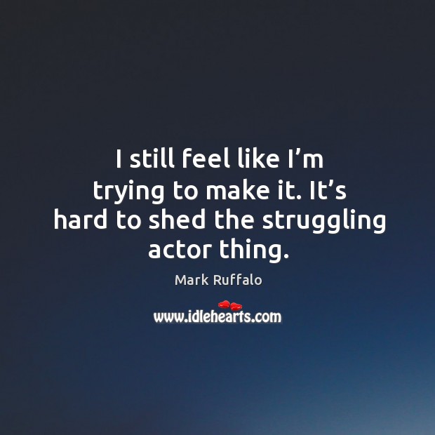 I still feel like I’m trying to make it. It’s hard to shed the struggling actor thing. Mark Ruffalo Picture Quote