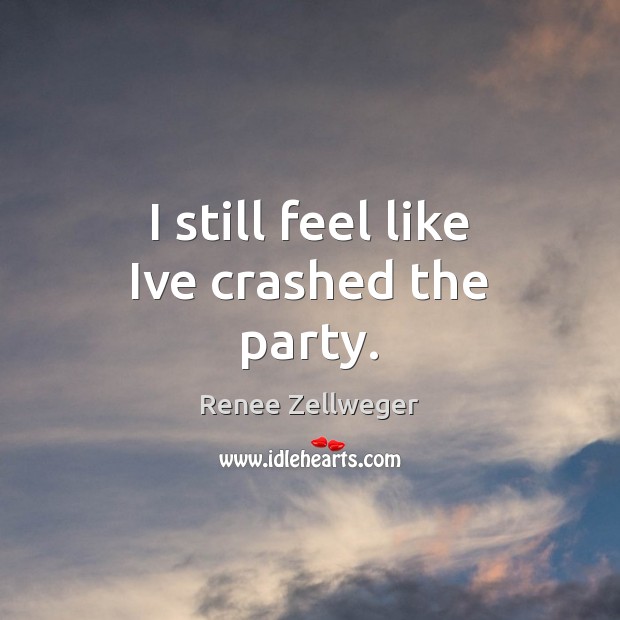 I still feel like Ive crashed the party. Renee Zellweger Picture Quote