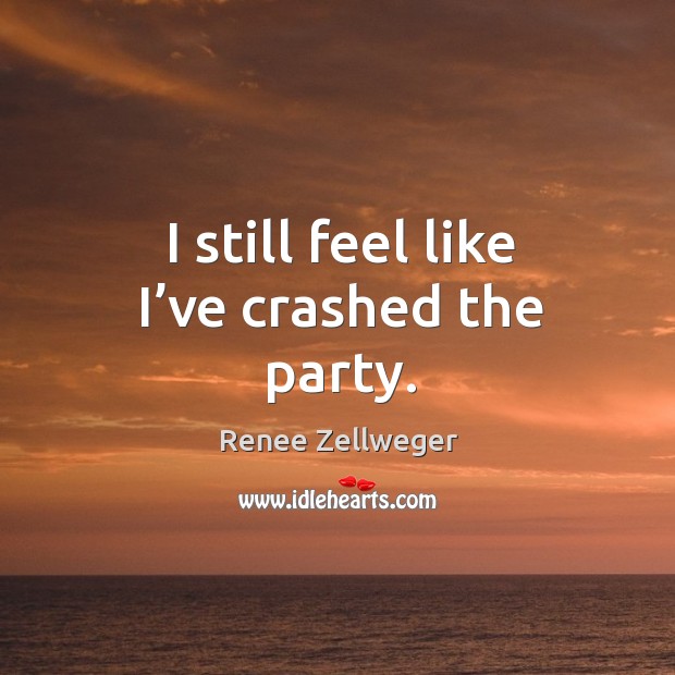 I still feel like I’ve crashed the party. Renee Zellweger Picture Quote