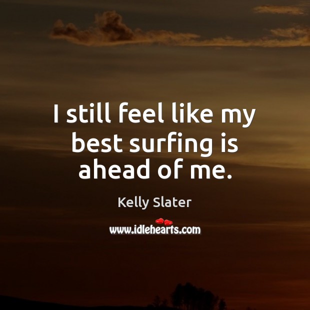 I still feel like my best surfing is ahead of me. Kelly Slater Picture Quote