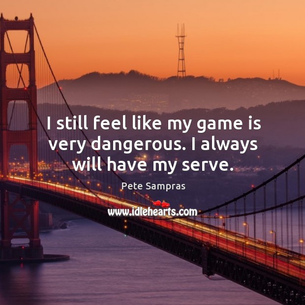 I still feel like my game is very dangerous. I always will have my serve. Pete Sampras Picture Quote