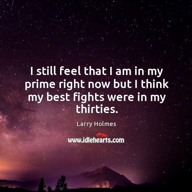 I still feel that I am in my prime right now but I think my best fights were in my thirties. Larry Holmes Picture Quote