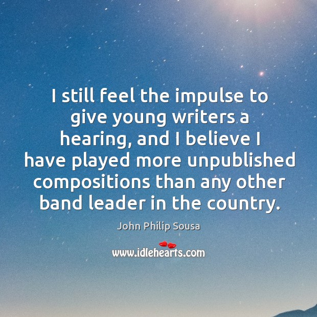 I still feel the impulse to give young writers a hearing, and I believe I have played more John Philip Sousa Picture Quote