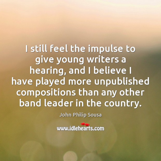 I still feel the impulse to give young writers a hearing, and John Philip Sousa Picture Quote