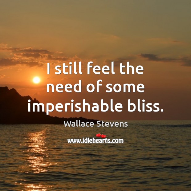 I still feel the need of some imperishable bliss. Wallace Stevens Picture Quote