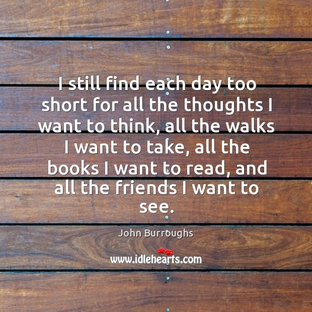 I still find each day too short for all the thoughts I want to think, all the walks John Burroughs Picture Quote