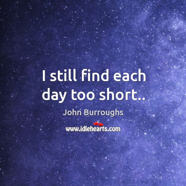 I still find each day too short.. John Burroughs Picture Quote