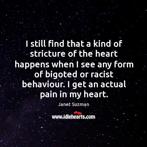 I still find that a kind of stricture of the heart happens when I see any form of bigoted or racist behaviour. Janet Suzman Picture Quote