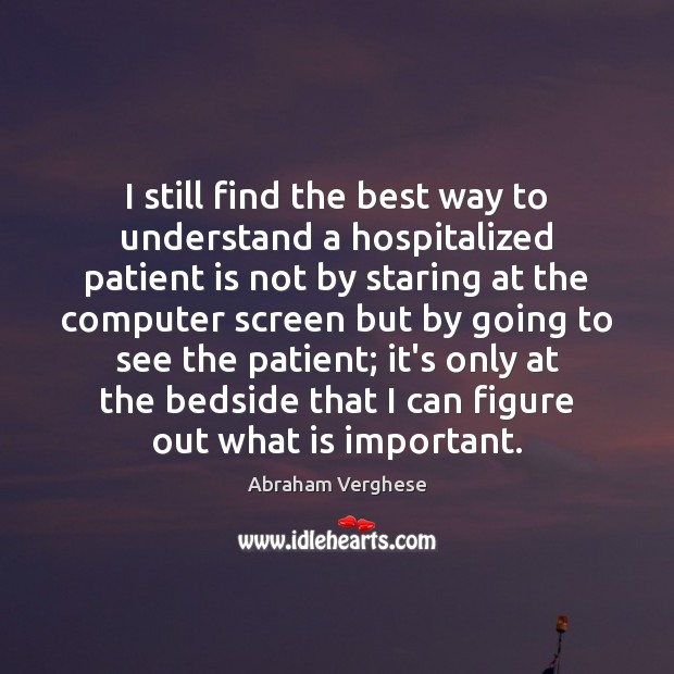 I still find the best way to understand a hospitalized patient is Abraham Verghese Picture Quote