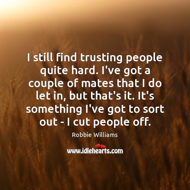 I still find trusting people quite hard. I’ve got a couple of Robbie Williams Picture Quote