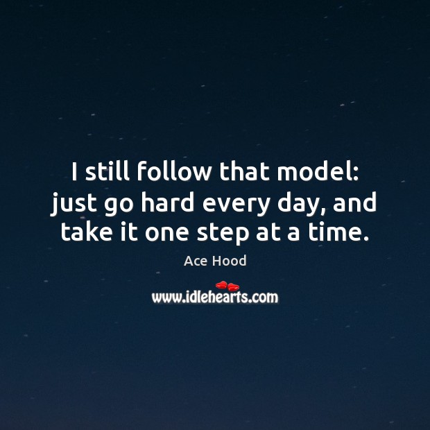 I still follow that model: just go hard every day, and take it one step at a time. Ace Hood Picture Quote
