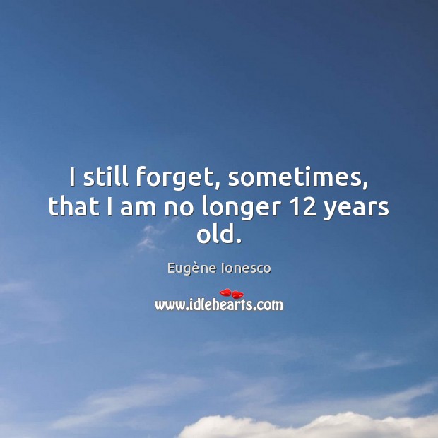 I still forget, sometimes, that I am no longer 12 years old. Eugène Ionesco Picture Quote