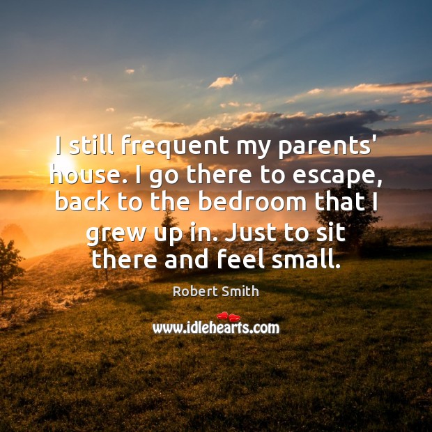 I still frequent my parents’ house. I go there to escape, back Robert Smith Picture Quote