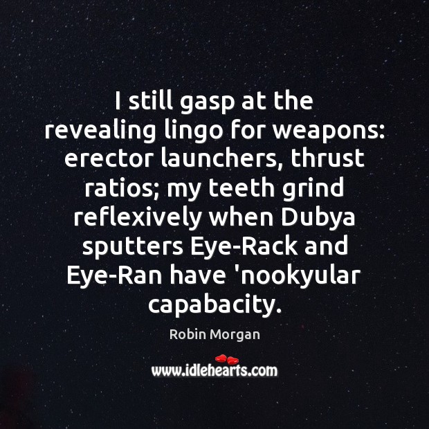 I still gasp at the revealing lingo for weapons: erector launchers, thrust Robin Morgan Picture Quote