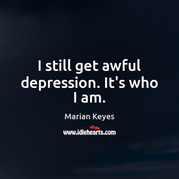 I still get awful depression. It’s who I am. Marian Keyes Picture Quote