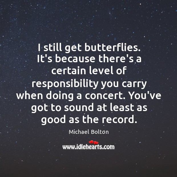 I still get butterflies. It’s because there’s a certain level of responsibility Michael Bolton Picture Quote
