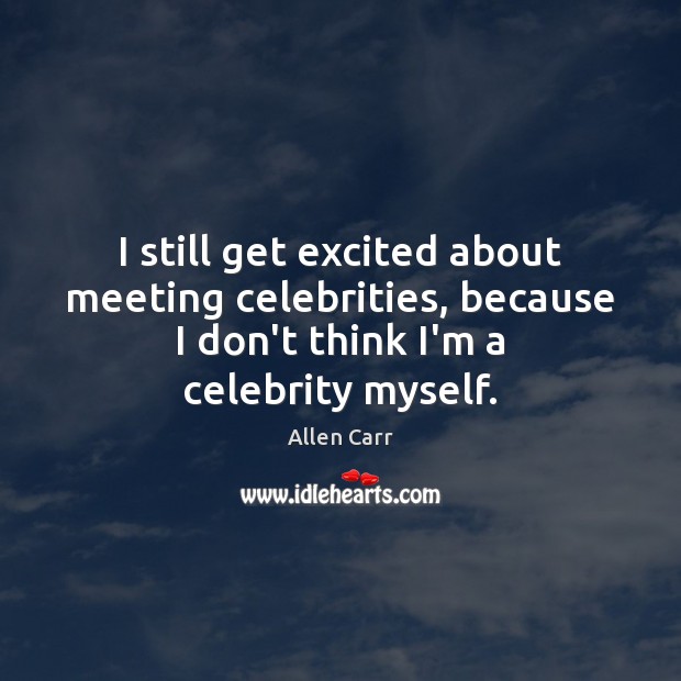 I still get excited about meeting celebrities, because I don’t think I’m Allen Carr Picture Quote