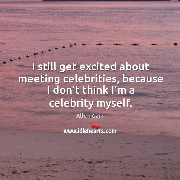 I still get excited about meeting celebrities, because I don’t think I’m a celebrity myself. Allen Carr Picture Quote