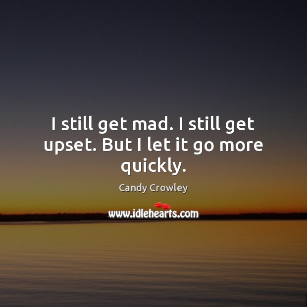 I still get mad. I still get upset. But I let it go more quickly. Candy Crowley Picture Quote