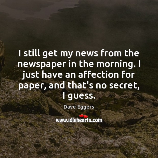 I still get my news from the newspaper in the morning. I Dave Eggers Picture Quote