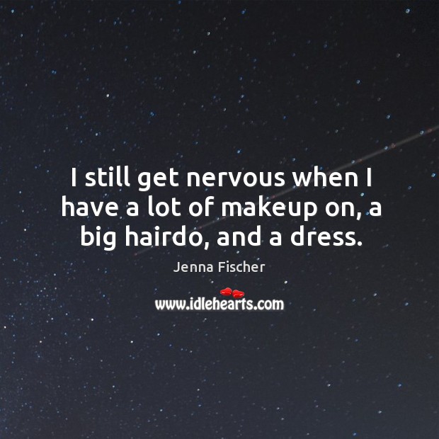 I still get nervous when I have a lot of makeup on, a big hairdo, and a dress. Jenna Fischer Picture Quote