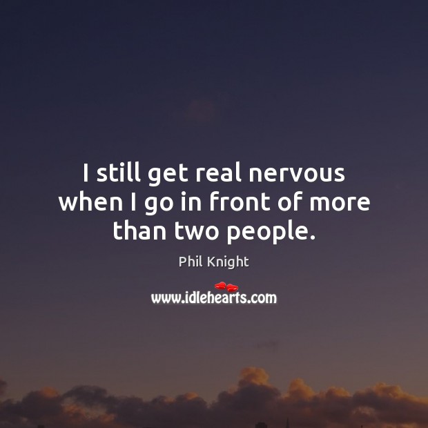 I still get real nervous when I go in front of more than two people. Image
