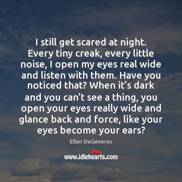 I still get scared at night. Every tiny creak, every little noise, Ellen DeGeneres Picture Quote