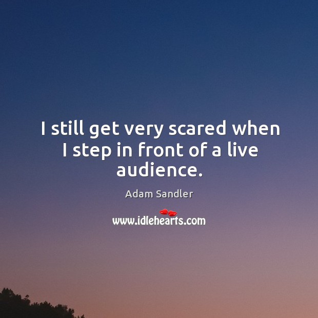 I still get very scared when I step in front of a live audience. Adam Sandler Picture Quote