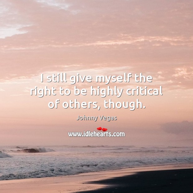 I still give myself the right to be highly critical of others, though. Johnny Vegas Picture Quote