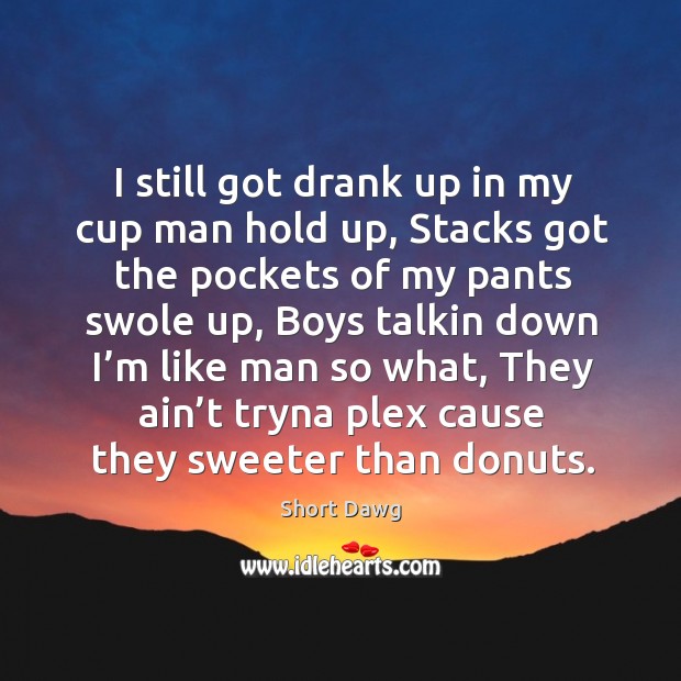 I still got drank up in my cup man hold up Short Dawg Picture Quote