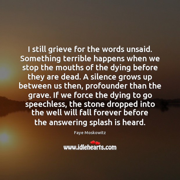 I still grieve for the words unsaid. Something terrible happens when we Faye Moskowitz Picture Quote