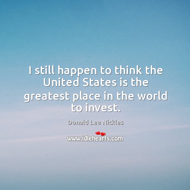 I still happen to think the united states is the greatest place in the world to invest. Donald Lee Nickles Picture Quote