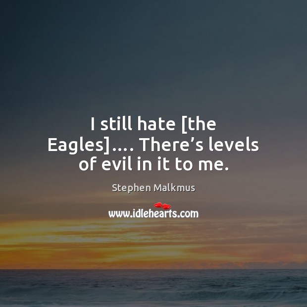 I still hate [the Eagles]…. There’s levels of evil in it to me. Stephen Malkmus Picture Quote
