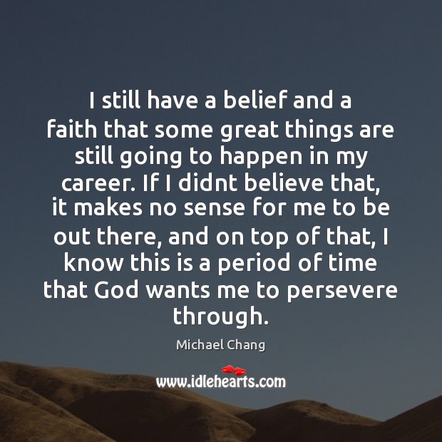 I still have a belief and a faith that some great things Michael Chang Picture Quote