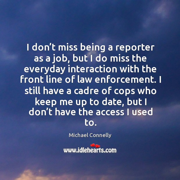 I still have a cadre of cops who keep me up to date, but I don’t have the access I used to. Image