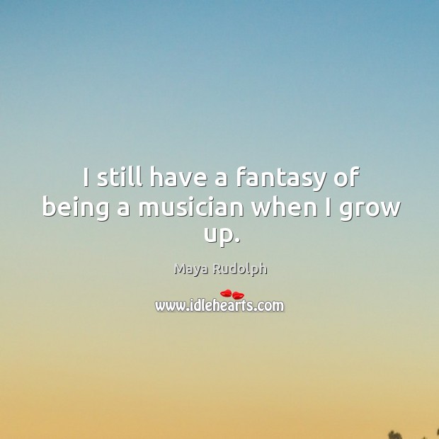 I still have a fantasy of being a musician when I grow up. Maya Rudolph Picture Quote