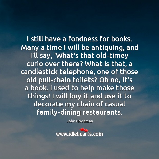 I still have a fondness for books. Many a time I will John Hodgman Picture Quote