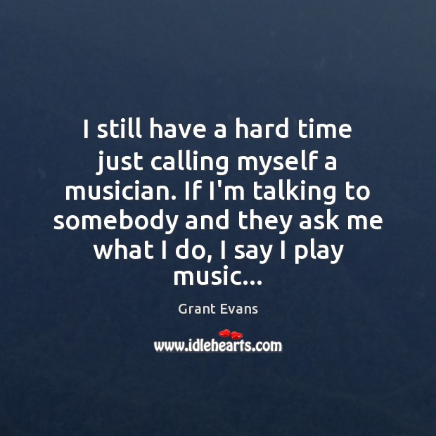 I still have a hard time just calling myself a musician. If Grant Evans Picture Quote