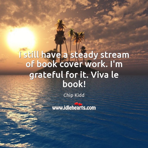 I still have a steady stream of book cover work. I’m grateful for it. Viva le book! Chip Kidd Picture Quote