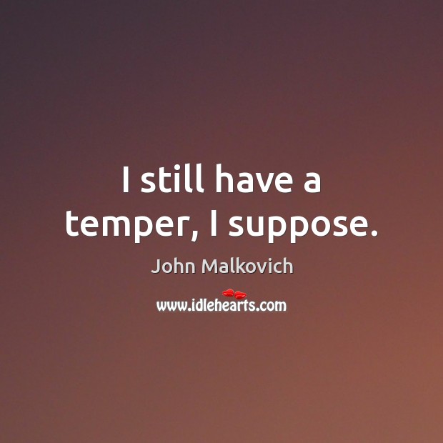 I still have a temper, I suppose. John Malkovich Picture Quote