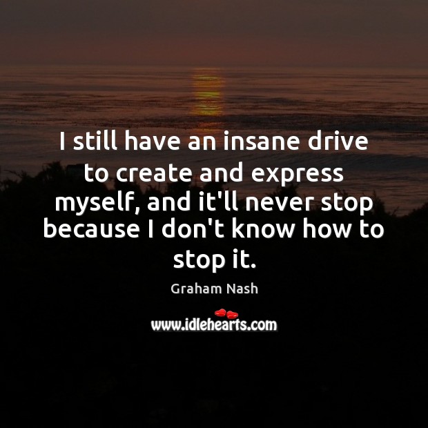 I still have an insane drive to create and express myself, and Graham Nash Picture Quote