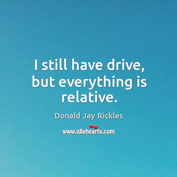 I still have drive, but everything is relative. Donald Jay Rickles Picture Quote