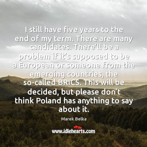 I still have five years to the end of my term. There are many candidates. Marek Belka Picture Quote