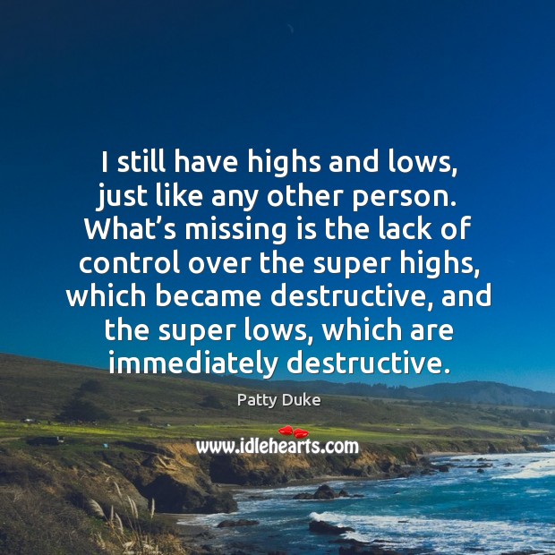 I still have highs and lows, just like any other person. What’s missing is the lack of control Image